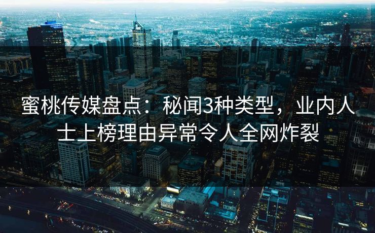 蜜桃传媒盘点：秘闻3种类型，业内人士上榜理由异常令人全网炸裂