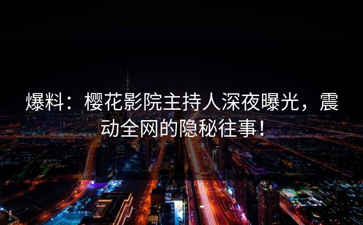 爆料：樱花影院主持人深夜曝光，震动全网的隐秘往事！