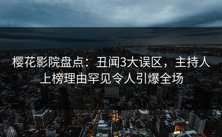 樱花影院盘点：丑闻3大误区，主持人上榜理由罕见令人引爆全场