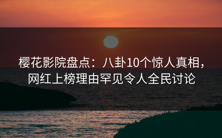 樱花影院盘点：八卦10个惊人真相，网红上榜理由罕见令人全民讨论