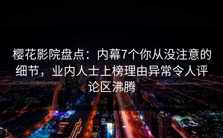 樱花影院盘点：内幕7个你从没注意的细节，业内人士上榜理由异常令人评论区沸腾