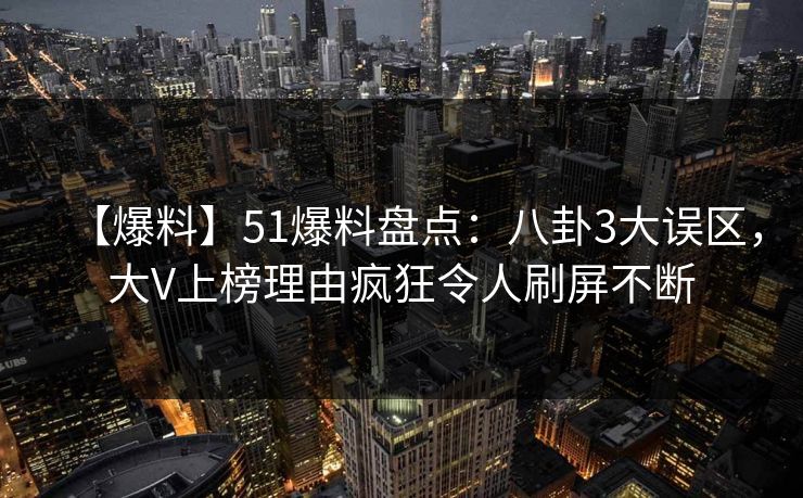 【爆料】51爆料盘点：八卦3大误区，大V上榜理由疯狂令人刷屏不断