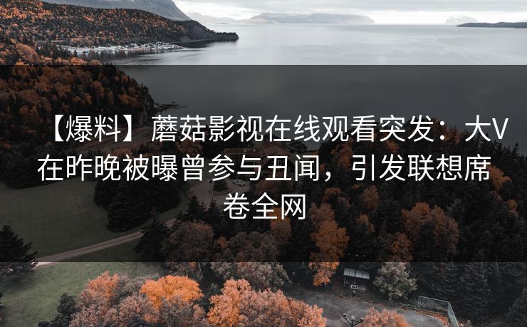 【爆料】蘑菇影视在线观看突发：大V在昨晚被曝曾参与丑闻，引发联想席卷全网