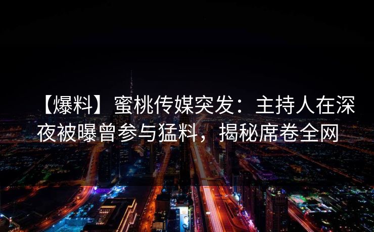 【爆料】蜜桃传媒突发：主持人在深夜被曝曾参与猛料，揭秘席卷全网