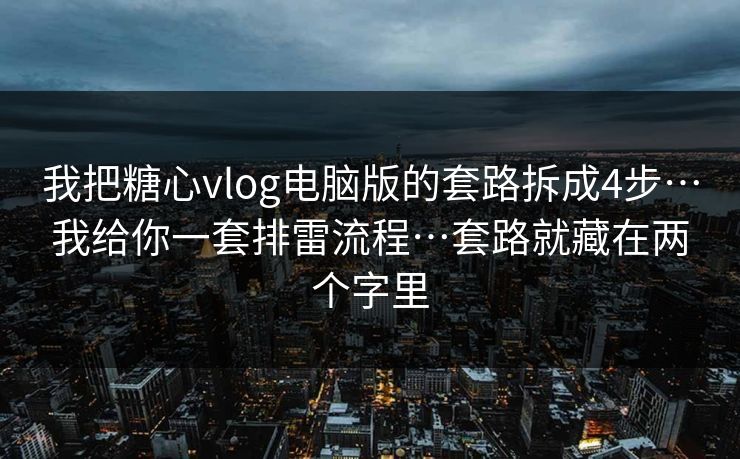 我把糖心vlog电脑版的套路拆成4步…我给你一套排雷流程…套路就藏在两个字里
