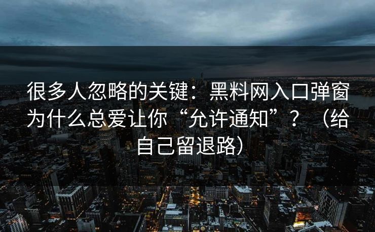 很多人忽略的关键：黑料网入口弹窗为什么总爱让你“允许通知”？（给自己留退路）