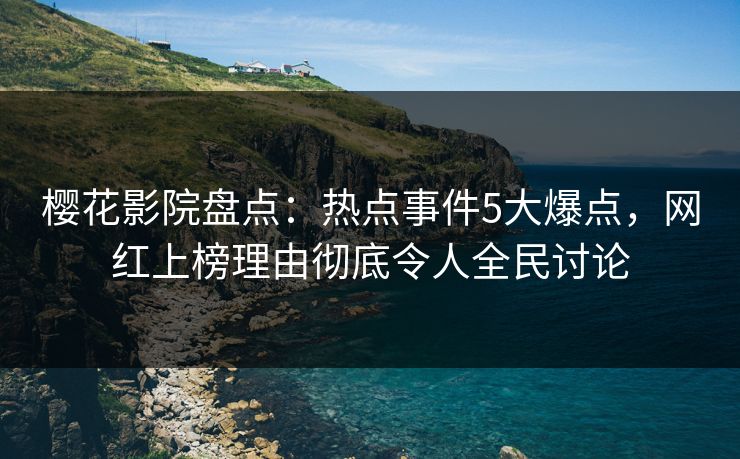 樱花影院盘点：热点事件5大爆点，网红上榜理由彻底令人全民讨论