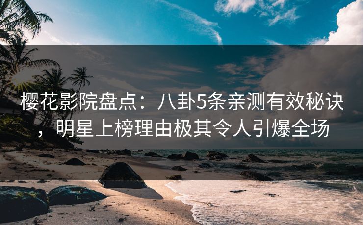 樱花影院盘点：八卦5条亲测有效秘诀，明星上榜理由极其令人引爆全场