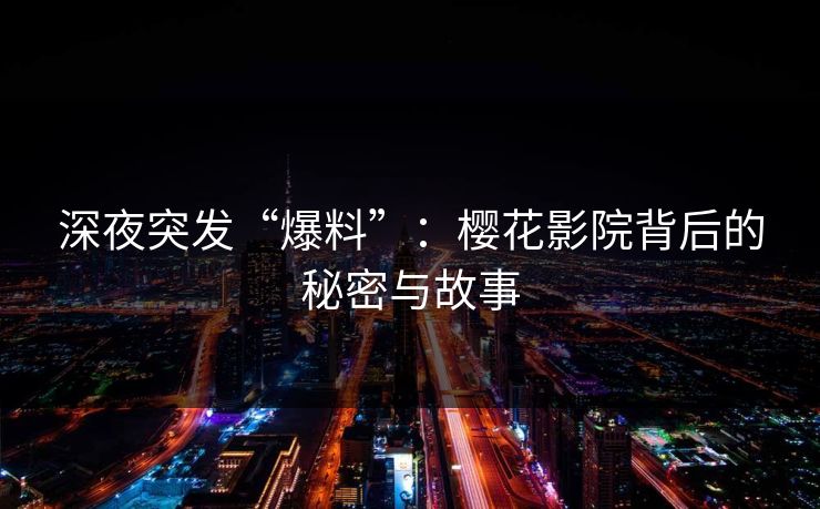 深夜突发“爆料”:樱花影院背后的秘密与故事 深夜突发“爆料”:樱花影院背后的秘密与故事