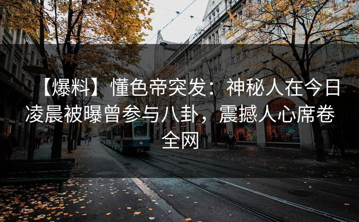 【爆料】懂色帝突发:神秘人在今日凌晨被曝曾参与八卦,震撼人心席卷全网 【爆料】懂色帝突发:神秘人在今日凌晨被曝曾参与八卦,震撼人心席卷全网