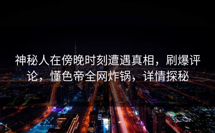 神秘人在傍晚时刻遭遇真相，刷爆评论，懂色帝全网炸锅，详情探秘