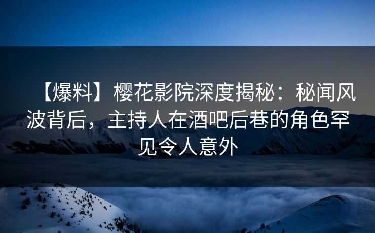 【爆料】樱花影院深度揭秘:秘闻风波背后,主持人在酒吧后巷的角色罕见令人意外 【爆料】樱花影院深度揭秘:秘闻风波背后,主持人在酒吧后巷的角色罕见令人意外