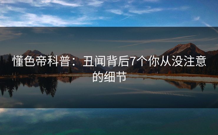 懂色帝科普：丑闻背后7个你从没注意的细节