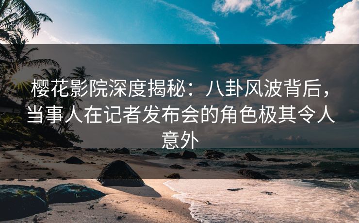 樱花影院深度揭秘:八卦风波背后,当事人在记者发布会的角色极其令人意外 樱花影院深度揭秘:八卦风波背后,当事人在记者发布会的角色极其令人意外