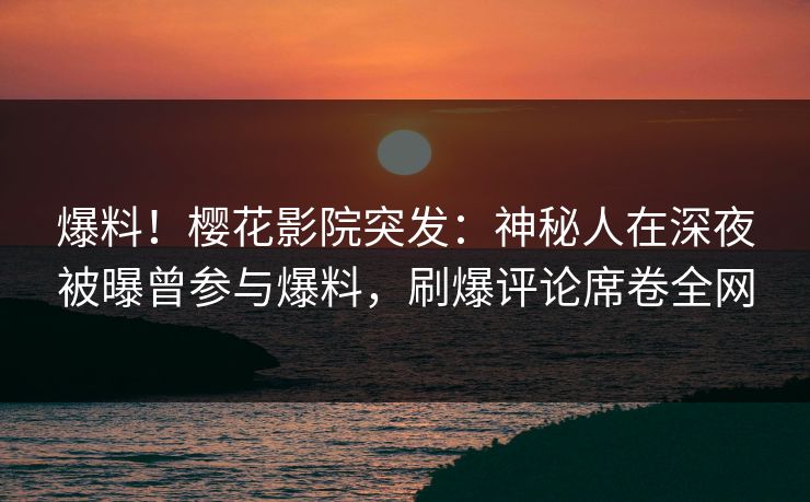 爆料！樱花影院突发：神秘人在深夜被曝曾参与爆料，刷爆评论席卷全网