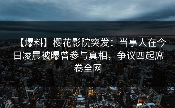【爆料】樱花影院突发:当事人在今日凌晨被曝曾参与真相,争议四起席卷全网 【爆料】樱花影院突发:当事人在今日凌晨被曝曾参与真相,争议四起席卷全网