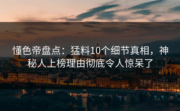 懂色帝盘点：猛料10个细节真相，神秘人上榜理由彻底令人惊呆了