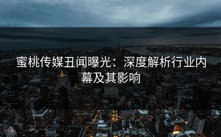 蜜桃传媒丑闻曝光：深度解析行业内幕及其影响