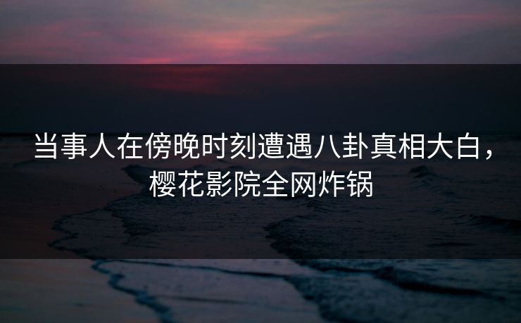 当事人在傍晚时刻遭遇八卦真相大白,樱花影院全网炸锅 当事人在傍晚时刻遭遇八卦真相大白,樱花影院全网炸锅