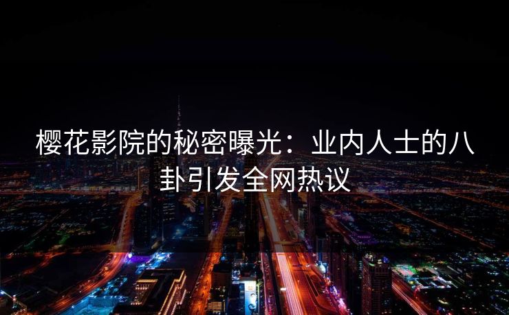 樱花影院的秘密曝光：业内人士的八卦引发全网热议