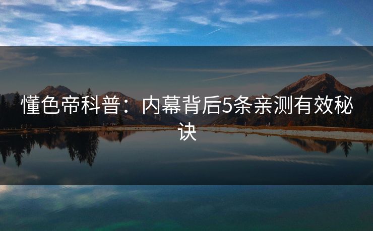 懂色帝科普：内幕背后5条亲测有效秘诀