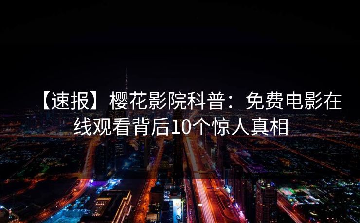【速报】樱花影院科普：免费电影在线观看背后10个惊人真相