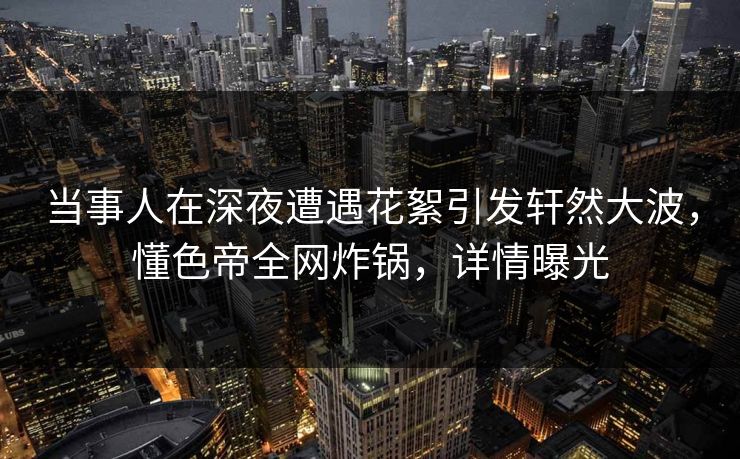 当事人在深夜遭遇花絮引发轩然大波,懂色帝全网炸锅,详情曝光 当事人在深夜遭遇花絮引发轩然大波,懂色帝全网炸锅,详情曝光