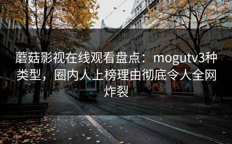 蘑菇影视在线观看盘点：mogutv3种类型，圈内人上榜理由彻底令人全网炸裂