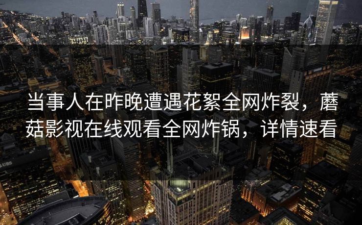 当事人在昨晚遭遇花絮全网炸裂,蘑菇影视在线观看全网炸锅,详情速看 当事人在昨晚遭遇花絮全网炸裂,蘑菇影视在线观看全网炸锅,详情速看