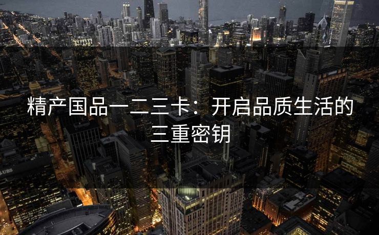 精产国品一二三卡：开启品质生活的三重密钥