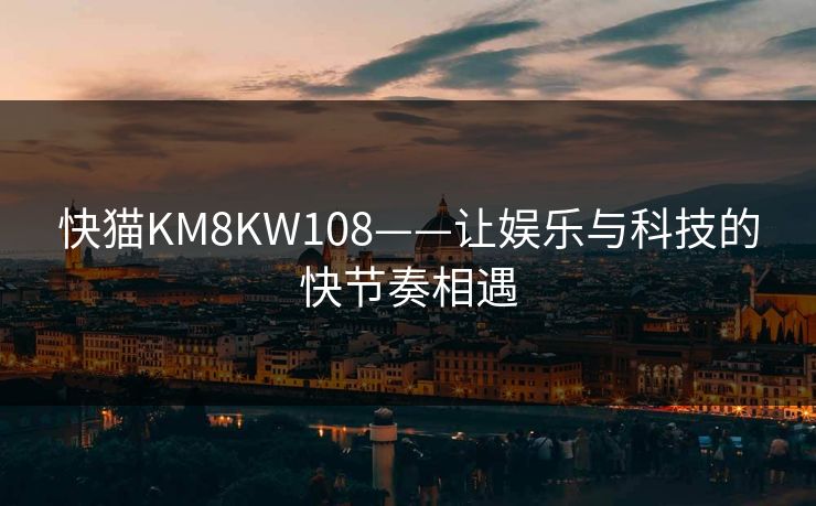 快猫KM8KW108——让娱乐与科技的快节奏相遇