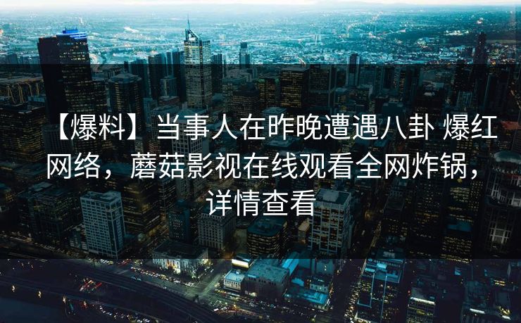 【爆料】当事人在昨晚遭遇八卦 爆红网络,蘑菇影视在线观看全网炸锅,详情查看 【爆料】当事人在昨晚遭遇八卦 爆红网络,蘑菇影视在线观看全网炸锅,详情查看