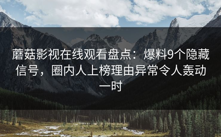 蘑菇影视在线观看盘点:爆料9个隐藏信号,圈内人上榜理由异常令人轰动一时 蘑菇影视在线观看盘点:爆料9个隐藏信号,圈内人上榜理由异常令人轰动一时