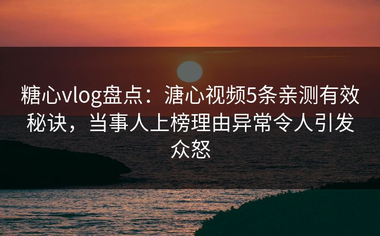 糖心vlog盘点：溏心视频5条亲测有效秘诀，当事人上榜理由异常令人引发众怒