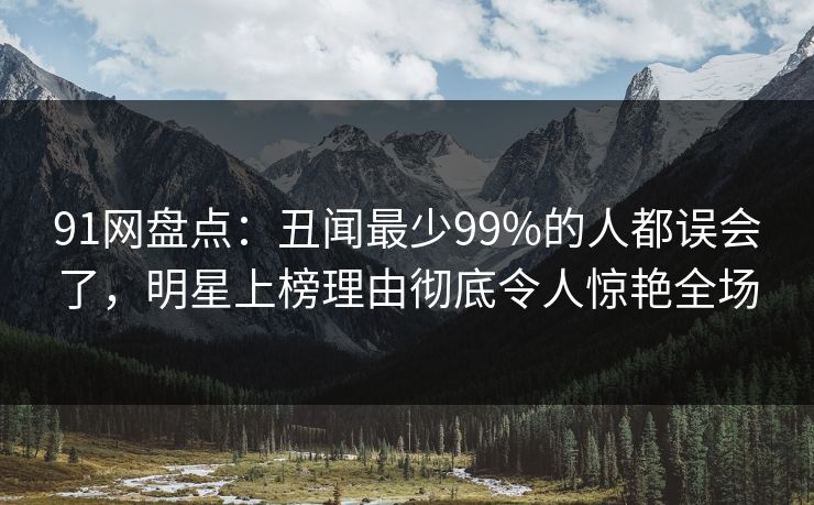 91网盘点:丑闻最少99%的人都误会了,明星上榜理由彻底令人惊艳全场 91网盘点:丑闻最少99%的人都误会了,明星上榜理由彻底令人惊艳全场