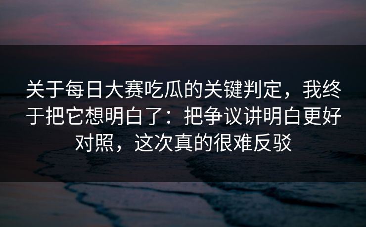 关于每日大赛吃瓜的关键判定,我终于把它想明白了:把争议讲明白更好对照,这次真的很难反驳 关于每日大赛吃瓜的关键判定,我终于把它想明白了:把争议讲明白更好对照,这次真的很难反驳