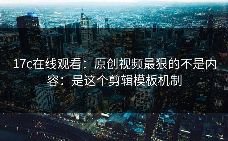 17c在线观看：原创视频最狠的不是内容：是这个剪辑模板机制