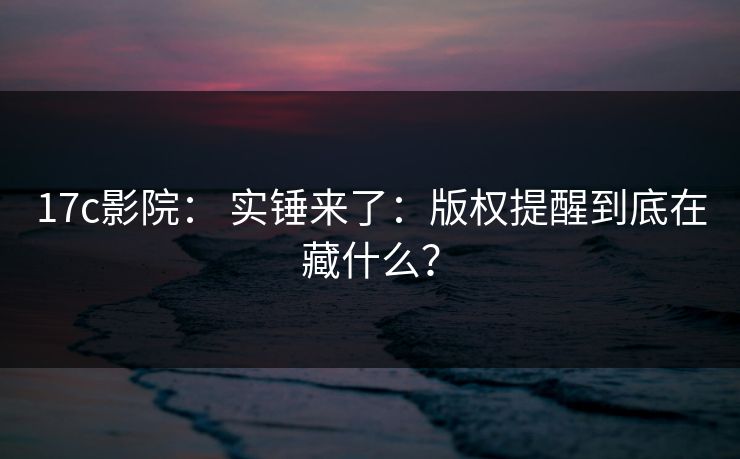 17c影院： 实锤来了：版权提醒到底在藏什么？
