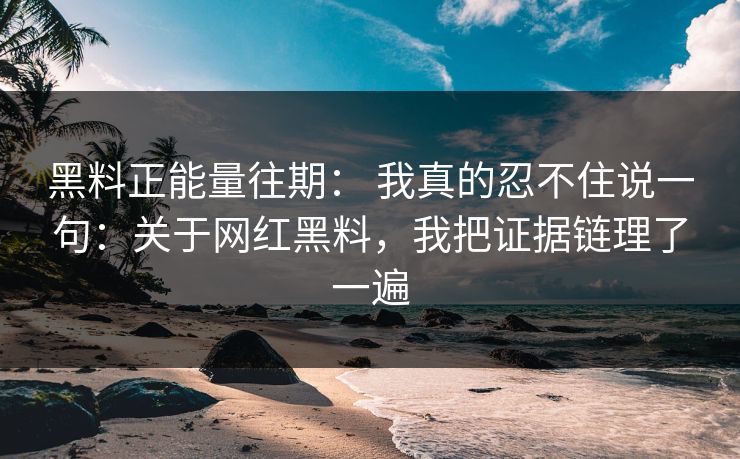 黑料正能量往期： 我真的忍不住说一句：关于网红黑料，我把证据链理了一遍