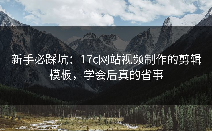 新手必踩坑：17c网站视频制作的剪辑模板，学会后真的省事