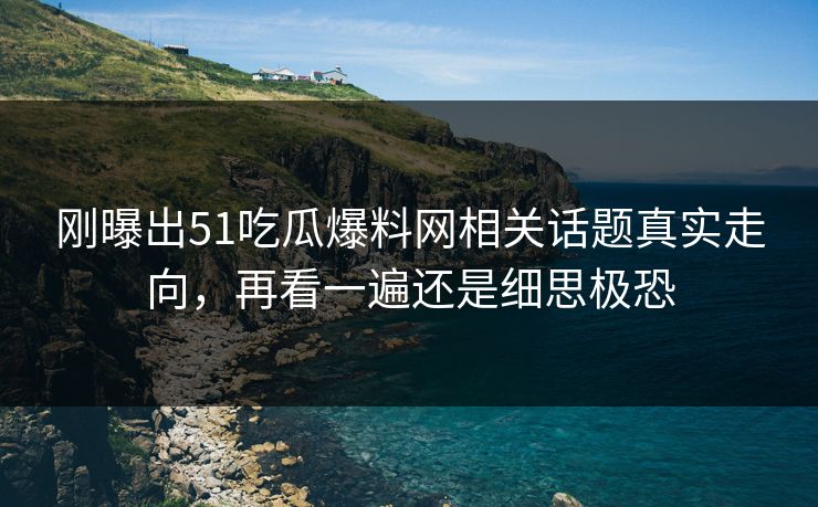 刚曝出51吃瓜爆料网相关话题真实走向，再看一遍还是细思极恐